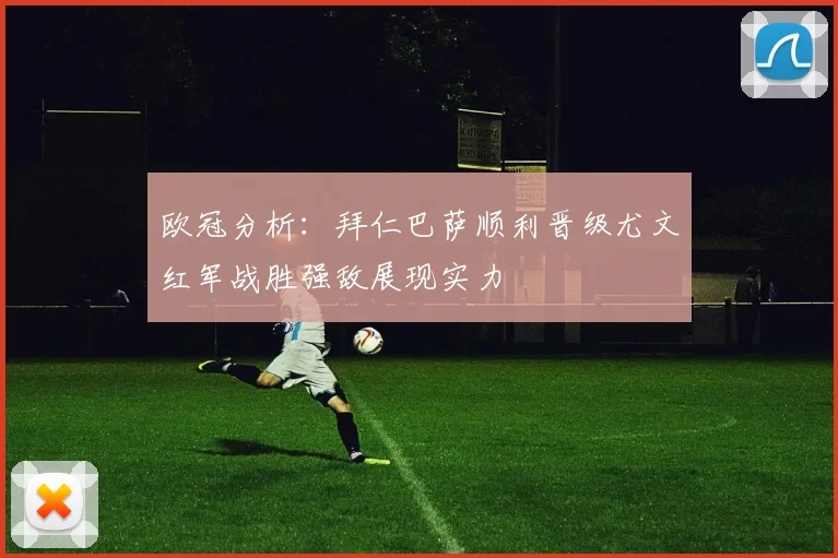 欧冠分析：拜仁巴萨顺利晋级尤文红军战胜强敌展现实力