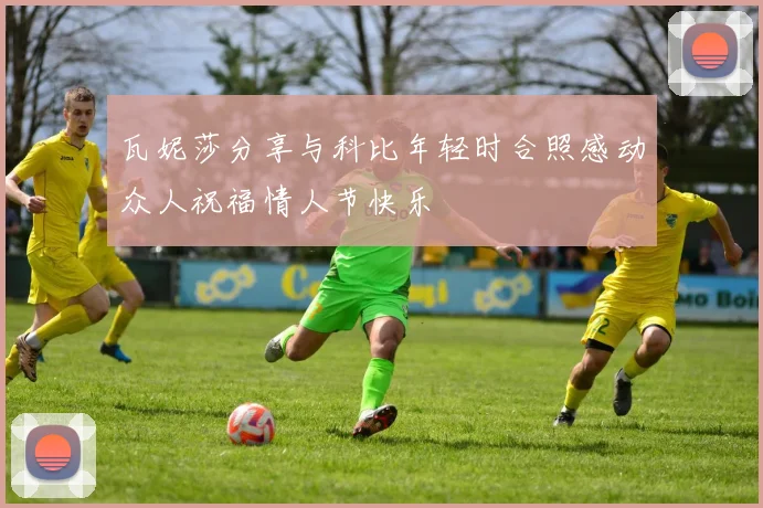 瓦妮莎分享与科比年轻时合照感动众人祝福情人节快乐